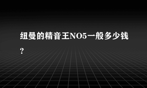 纽曼的精音王NO5一般多少钱？