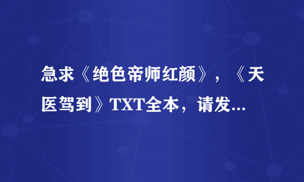 急求《绝色帝师红颜》，《天医驾到》TXT全本，请发到我邮箱，谢谢了！