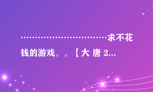 …………………………求不花钱的游戏。。【大 唐 2】 好玩吗