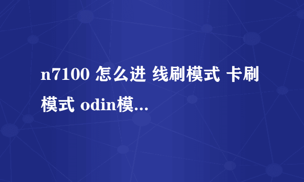 n7100 怎么进 线刷模式 卡刷模式 odin模式 recovery模式 挖煤模式。分别作用是什么 怎么用？