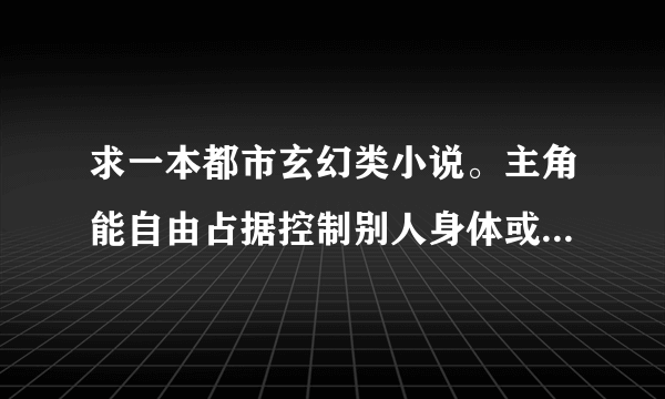 求一本都市玄幻类小说。主角能自由占据控制别人身体或直接变成某人。