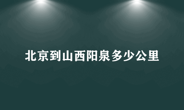 北京到山西阳泉多少公里