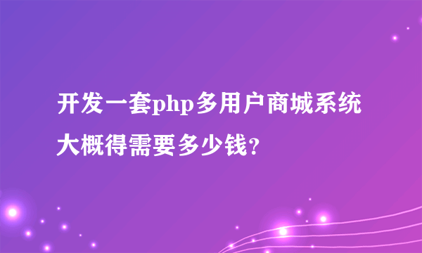 开发一套php多用户商城系统大概得需要多少钱？