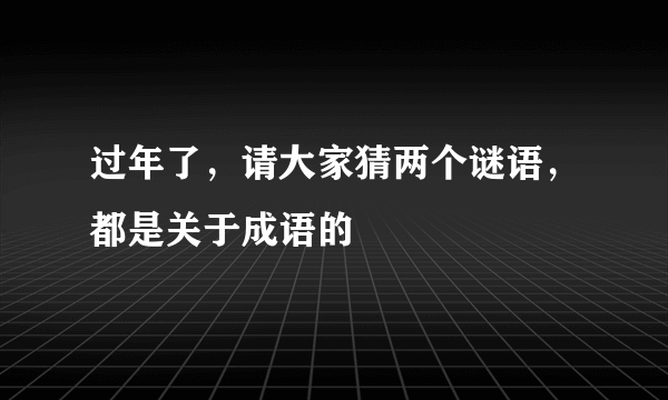 过年了，请大家猜两个谜语，都是关于成语的