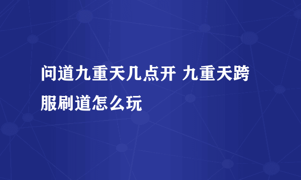 问道九重天几点开 九重天跨服刷道怎么玩