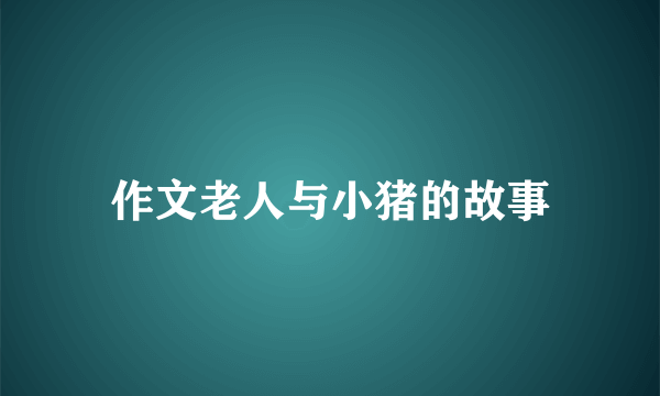 作文老人与小猪的故事