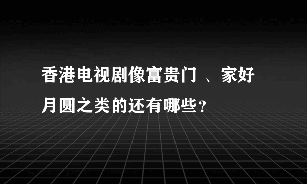 香港电视剧像富贵门 、家好月圆之类的还有哪些？