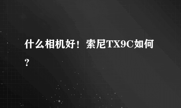 什么相机好！索尼TX9C如何？