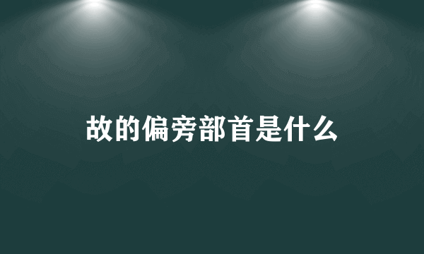 故的偏旁部首是什么