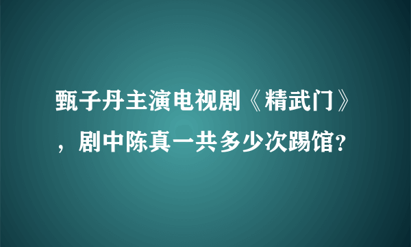 甄子丹主演电视剧《精武门》，剧中陈真一共多少次踢馆？