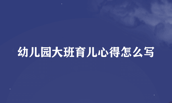 幼儿园大班育儿心得怎么写