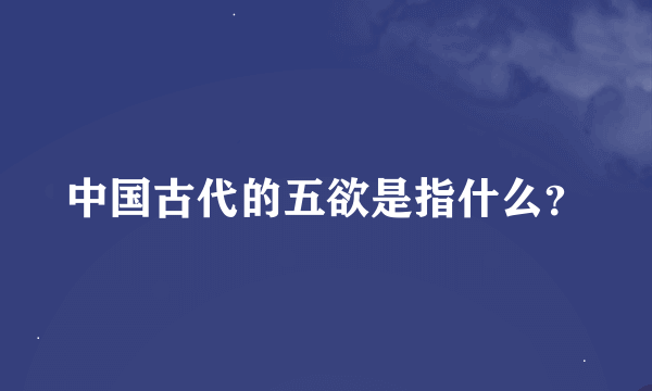 中国古代的五欲是指什么？