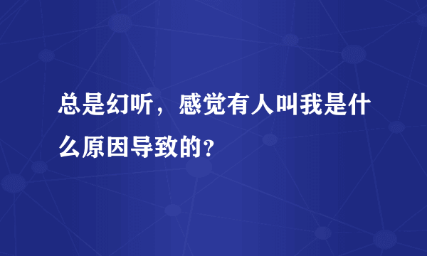 总是幻听，感觉有人叫我是什么原因导致的？