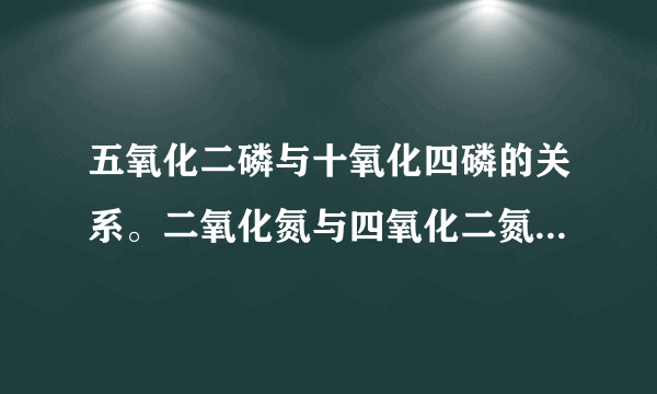 五氧化二磷与十氧化四磷的关系。二氧化氮与四氧化二氮的关系是不是一样的？