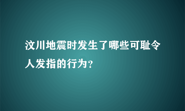 汶川地震时发生了哪些可耻令人发指的行为？