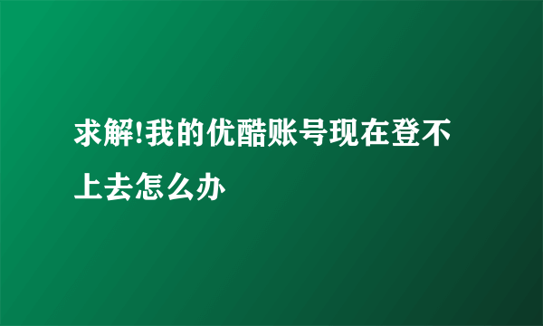 求解!我的优酷账号现在登不上去怎么办