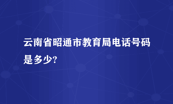 云南省昭通市教育局电话号码是多少?