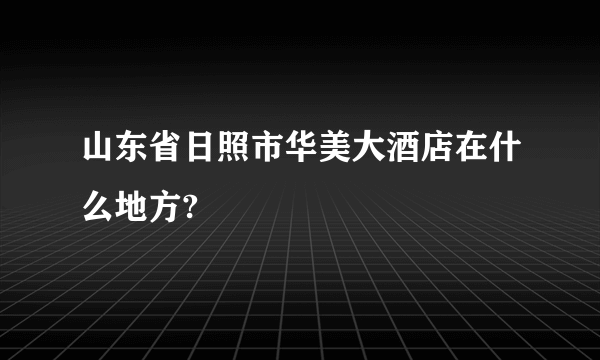 山东省日照市华美大酒店在什么地方?