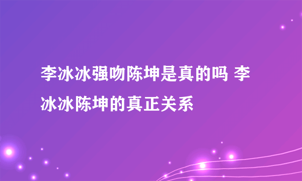 李冰冰强吻陈坤是真的吗 李冰冰陈坤的真正关系