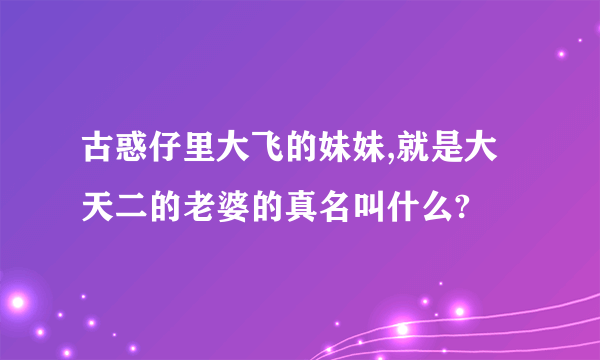 古惑仔里大飞的妹妹,就是大天二的老婆的真名叫什么?