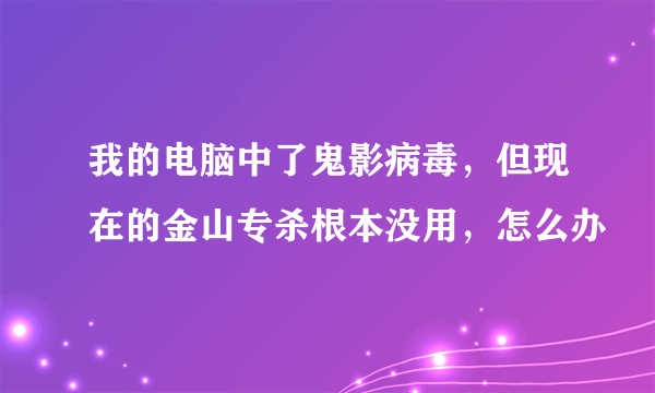 我的电脑中了鬼影病毒，但现在的金山专杀根本没用，怎么办