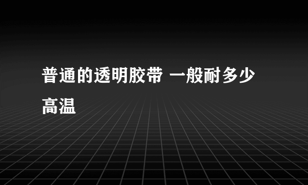 普通的透明胶带 一般耐多少高温