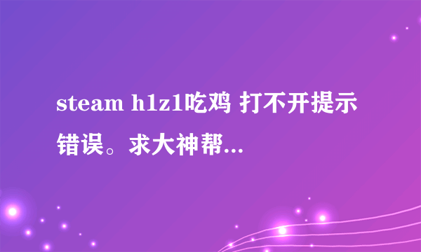 steam h1z1吃鸡 打不开提示错误。求大神帮助我增福长寿