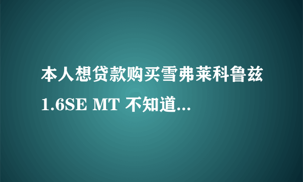 本人想贷款购买雪弗莱科鲁兹1.6SE MT 不知道首付是多少 月还多少 希望知道的人帮我算一下 谢谢