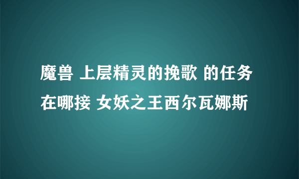 魔兽 上层精灵的挽歌 的任务在哪接 女妖之王西尔瓦娜斯