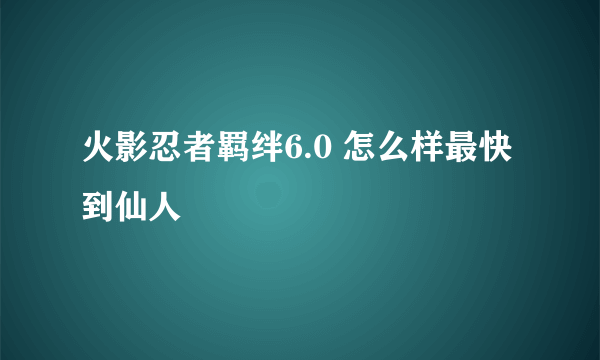 火影忍者羁绊6.0 怎么样最快到仙人