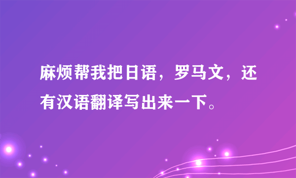 麻烦帮我把日语，罗马文，还有汉语翻译写出来一下。