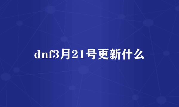 dnf3月21号更新什么