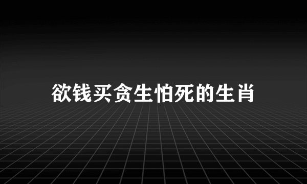 欲钱买贪生怕死的生肖