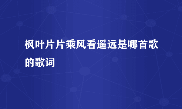 枫叶片片乘风看遥远是哪首歌的歌词