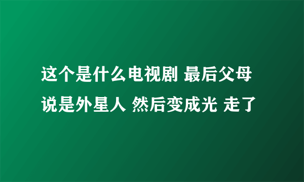 这个是什么电视剧 最后父母说是外星人 然后变成光 走了