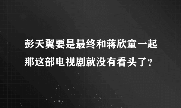 彭天翼要是最终和蒋欣童一起那这部电视剧就没有看头了？