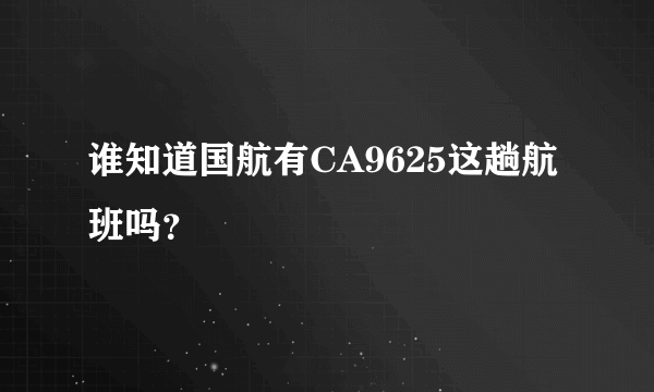 谁知道国航有CA9625这趟航班吗？