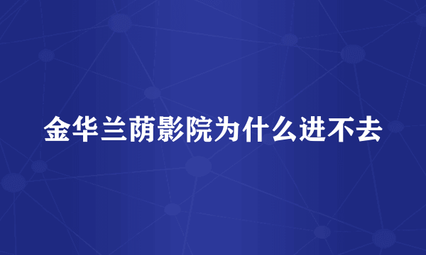 金华兰荫影院为什么进不去