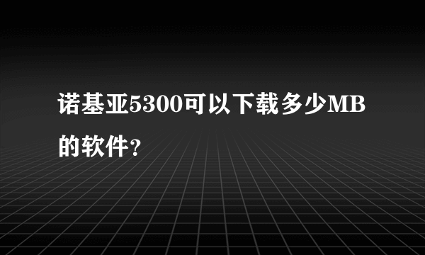 诺基亚5300可以下载多少MB的软件？