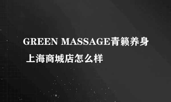 GREEN MASSAGE青籁养身 上海商城店怎么样