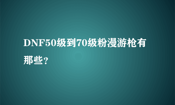 DNF50级到70级粉漫游枪有那些？