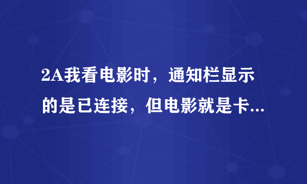 2A我看电影时，通知栏显示的是已连接，但电影就是卡着不播放，就一直加载。到底怎么解决啊？