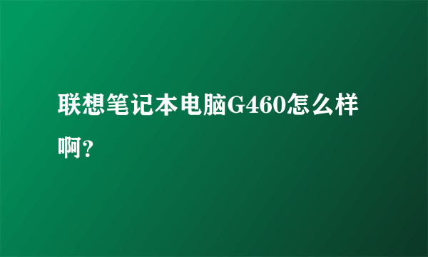 联想笔记本电脑G460怎么样啊？