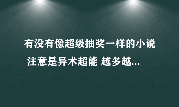 有没有像超级抽奖一样的小说 注意是异术超能 越多越好 我会悬赏给的更多！！