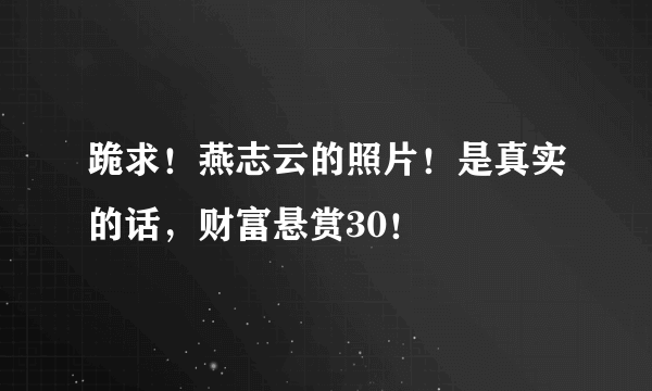 跪求！燕志云的照片！是真实的话，财富悬赏30！