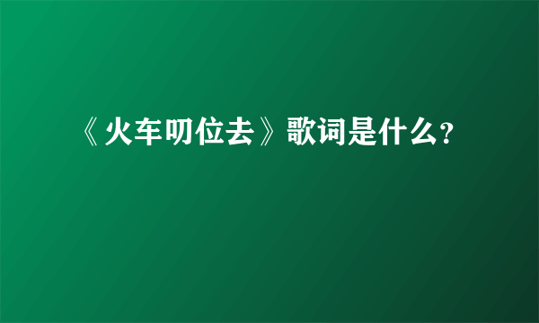 《火车叨位去》歌词是什么？