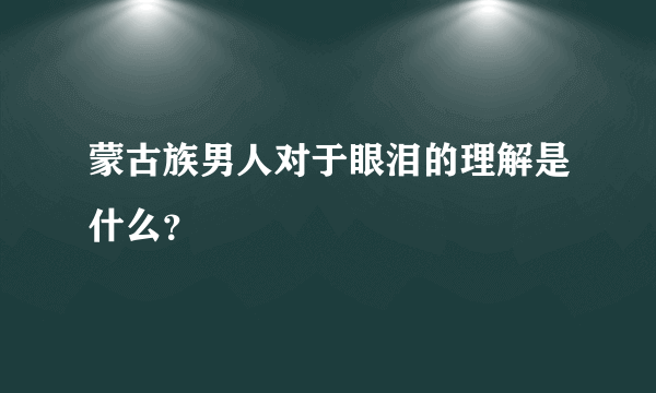 蒙古族男人对于眼泪的理解是什么？