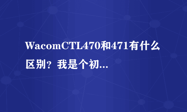 WacomCTL470和471有什么区别？我是个初学者、选哪个好些？