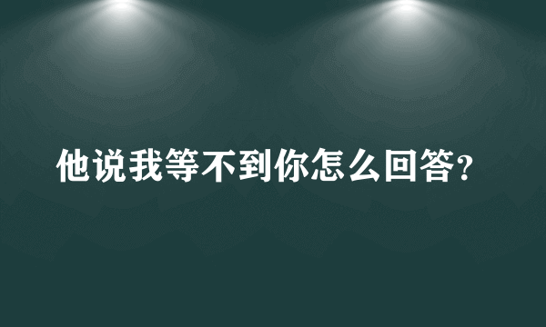 他说我等不到你怎么回答？