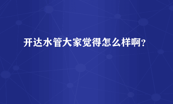 开达水管大家觉得怎么样啊？